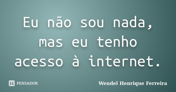 Eu não sou nada, mas eu tenho acesso à internet.... Frase de Wendel Henrique Ferreira.