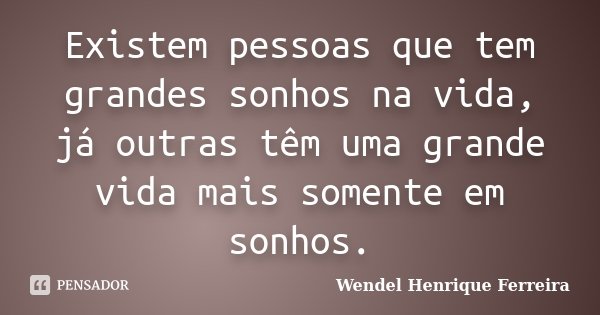 Existem pessoas que tem grandes sonhos na vida, já outras têm uma grande vida mais somente em sonhos.... Frase de Wendel Henrique Ferreira.