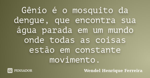 Gênio é o mosquito da dengue, que encontra sua água parada em um mundo onde todas as coisas estão em constante movimento.... Frase de Wendel Henrique Ferreira.