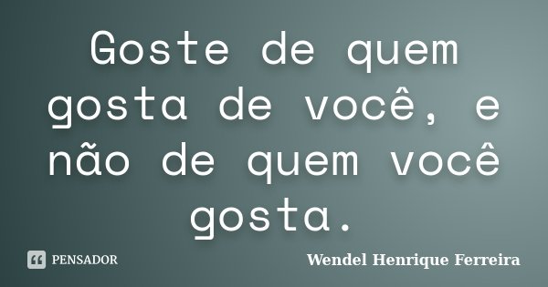 Goste de quem gosta de você, e não de quem você gosta.... Frase de Wendel Henrique Ferreira.