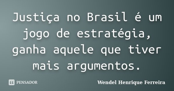 Justiça no Brasil é um jogo de estratégia, ganha aquele que tiver mais argumentos.... Frase de Wendel Henrique Ferreira.