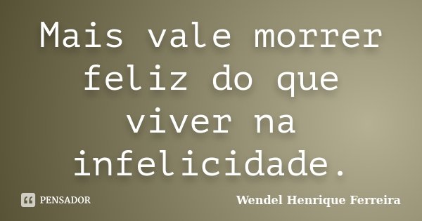 Mais vale morrer feliz do que viver na infelicidade.... Frase de Wendel Henrique Ferreira.