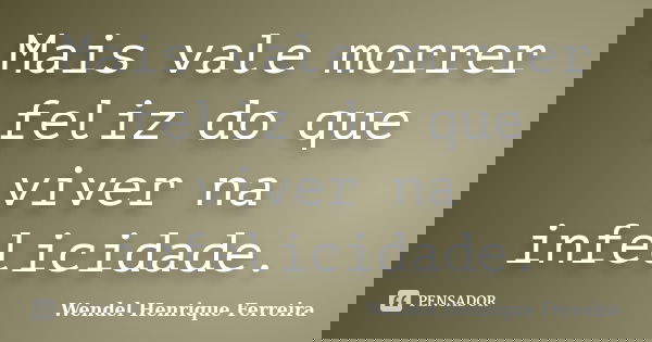 Mais vale morrer feliz do que viver na infelicidade.... Frase de Wendel Henrique Ferreira.