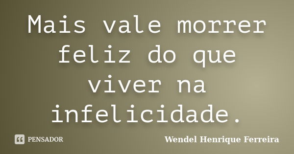 Mais vale morrer feliz do que viver na infelicidade.... Frase de Wendel Henrique Ferreira.