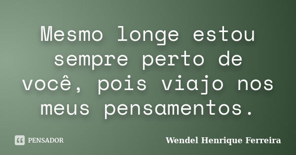 Mesmo longe estou sempre perto de você, pois viajo nos meus pensamentos.... Frase de Wendel Henrique Ferreira.