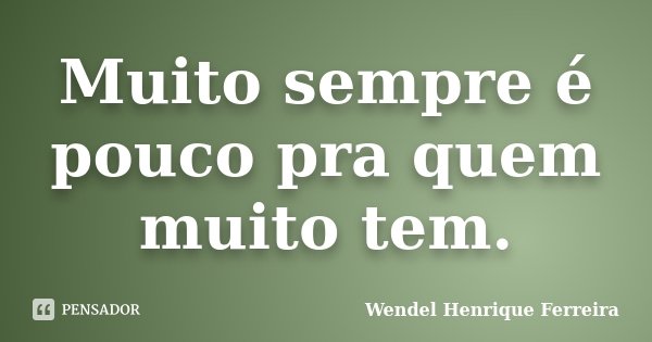 Muito sempre é pouco pra quem muito tem.... Frase de Wendel Henrique Ferreira.