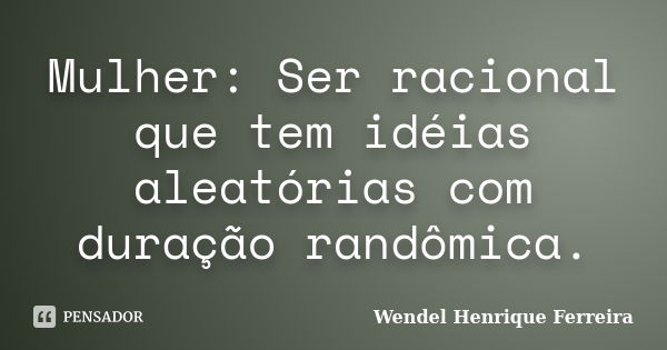 Mulher: Ser racional que tem idéias aleatórias com duração randômica.... Frase de Wendel Henrique Ferreira.