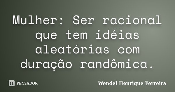 Mulher: Ser racional que tem idéias aleatórias com duração randômica.... Frase de Wendel Henrique Ferreira.