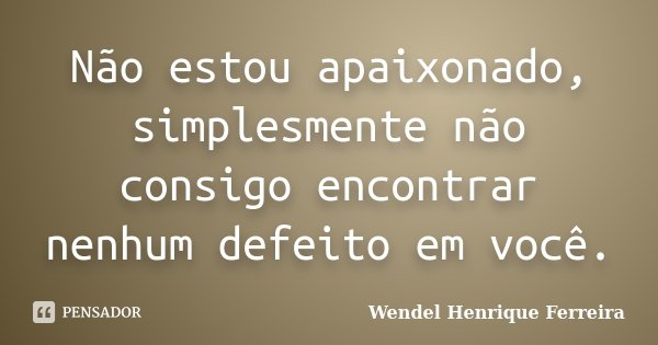 Não estou apaixonado, simplesmente não consigo encontrar nenhum defeito em você.... Frase de Wendel Henrique Ferreira.
