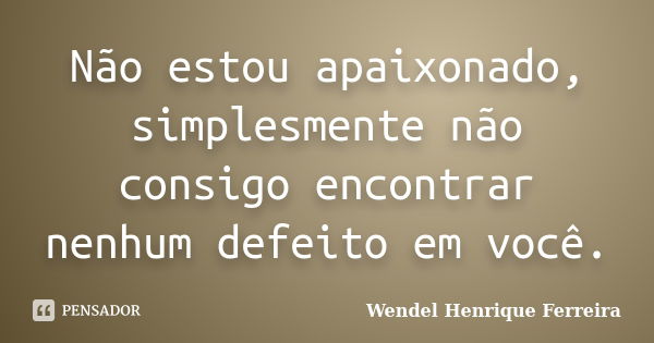 Não estou apaixonado, simplesmente não consigo encontrar nenhum defeito em você.... Frase de Wendel Henrique Ferreira.