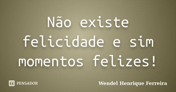 Não existe felicidade e sim momentos felizes!... Frase de Wendel Henrique Ferreira.