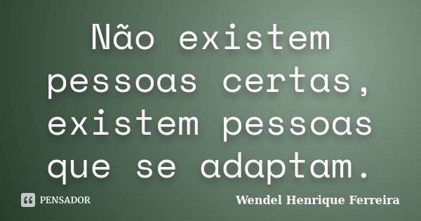 Não existem pessoas certas, existem pessoas que se adaptam.... Frase de Wendel Henrique Ferreira.