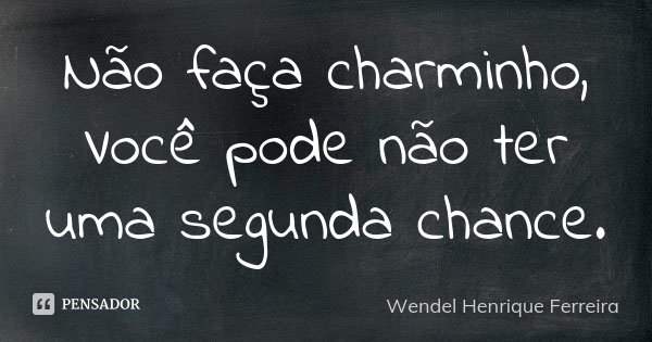 Não faça charminho, Você pode não ter uma segunda chance.... Frase de Wendel Henrique Ferreira.