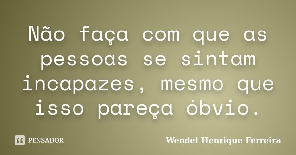 Não faça com que as pessoas se sintam incapazes, mesmo que isso pareça óbvio.... Frase de Wendel Henrique Ferreira.
