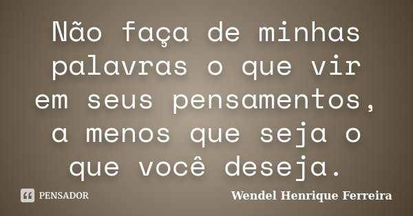 Não faça de minhas palavras o que vir em seus pensamentos, a menos que seja o que você deseja.... Frase de Wendel Henrique Ferreira.