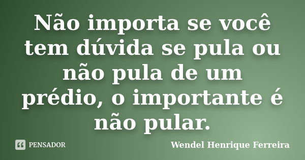 Não importa se você tem dúvida se pula ou não pula de um prédio, o importante é não pular.... Frase de Wendel Henrique Ferreira.