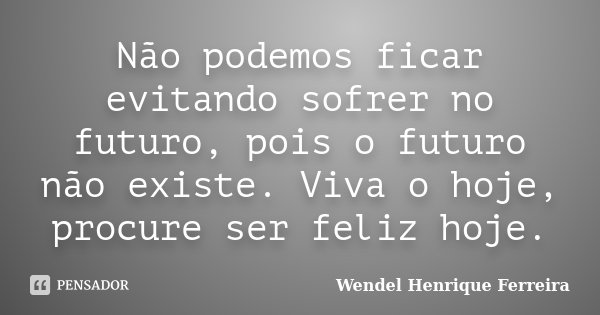 Não podemos ficar evitando sofrer no futuro, pois o futuro não existe. Viva o hoje, procure ser feliz hoje.... Frase de Wendel Henrique Ferreira.