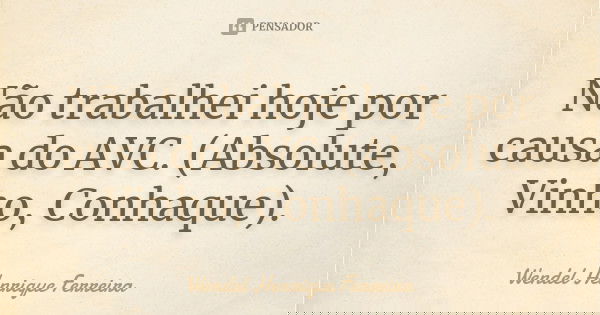 Não trabalhei hoje por causa do AVC. (Absolute, Vinho, Conhaque).... Frase de Wendel Henrique Ferreira.
