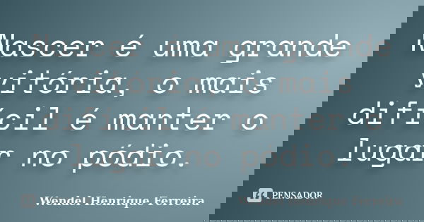 Nascer é uma grande vitória, o mais difícil é manter o lugar no pódio.... Frase de Wendel Henrique Ferreira.