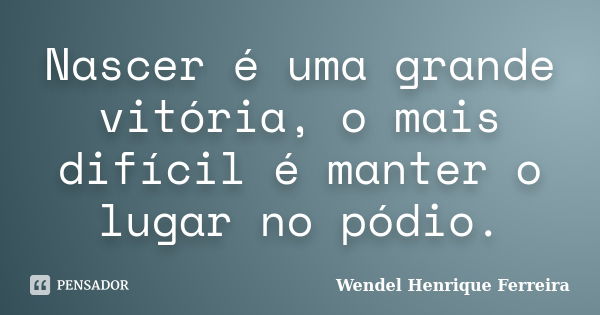 Nascer é uma grande vitória, o mais difícil é manter o lugar no pódio.... Frase de Wendel Henrique Ferreira.