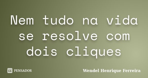 Nem tudo na vida se resolve com dois cliques... Frase de Wendel Henrique Ferreira.