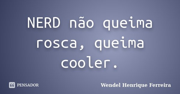 NERD não queima rosca, queima cooler.... Frase de Wendel Henrique Ferreira.