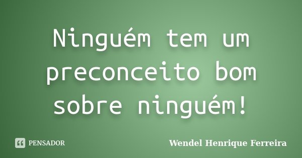 Ninguém tem um preconceito bom sobre ninguém!... Frase de Wendel Henrique Ferreira.