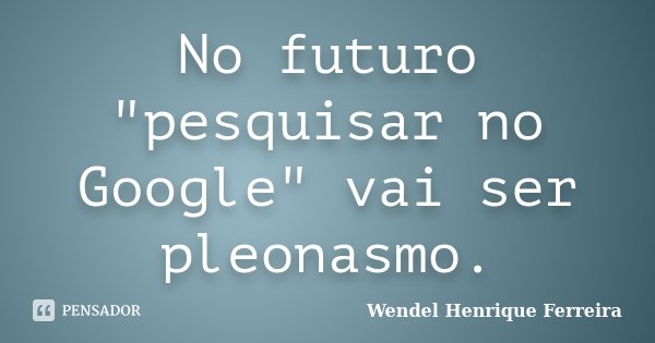 No futuro "pesquisar no Google" vai ser pleonasmo.... Frase de Wendel Henrique Ferreira.