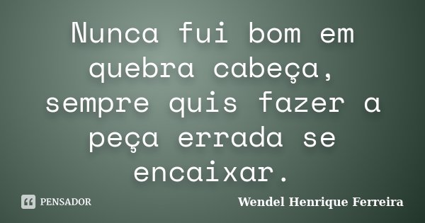 Nunca fui bom em quebra cabeça, sempre quis fazer a peça errada se encaixar.... Frase de Wendel Henrique Ferreira.