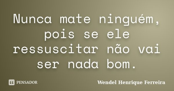 Nunca mate ninguém, pois se ele ressuscitar não vai ser nada bom.... Frase de Wendel Henrique Ferreira.