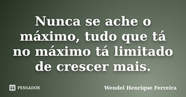 Nunca se ache o máximo, tudo que tá no máximo tá limitado de crescer mais.... Frase de Wendel Henrique Ferreira.