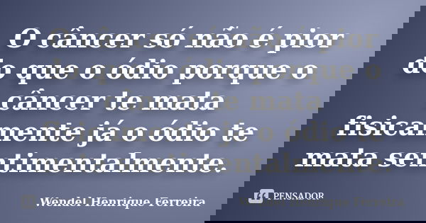 O câncer só não é pior do que o ódio porque o câncer te mata fisicamente já o ódio te mata sentimentalmente.... Frase de Wendel Henrique Ferreira.