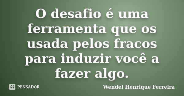 O desafio é uma ferramenta que os usada pelos fracos para induzir você a fazer algo.... Frase de Wendel Henrique Ferreira.