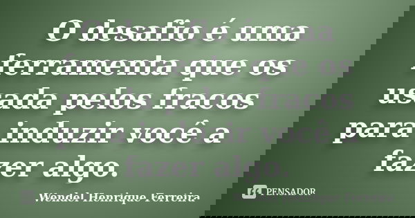 O desafio é uma ferramenta que os usada pelos fracos para induzir você a fazer algo.... Frase de Wendel Henrique Ferreira.