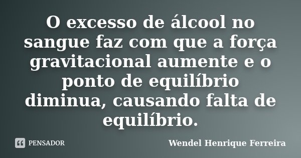 O excesso de álcool no sangue faz com que a força gravitacional aumente e o ponto de equilíbrio diminua, causando falta de equilíbrio.... Frase de Wendel Henrique Ferreira.