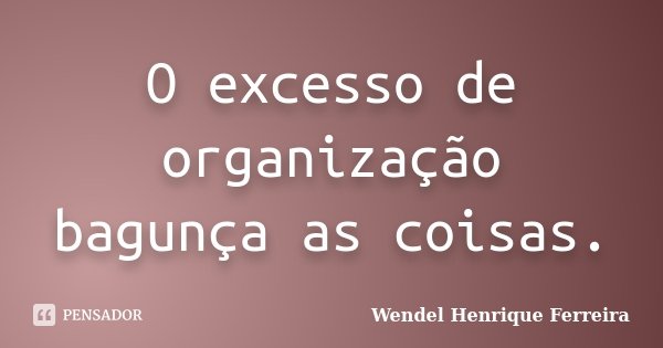 O excesso de organização bagunça as coisas.... Frase de Wendel Henrique Ferreira.