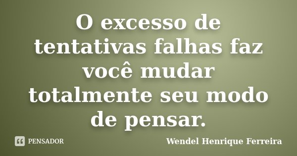 O excesso de tentativas falhas faz você mudar totalmente seu modo de pensar.... Frase de Wendel Henrique Ferreira.