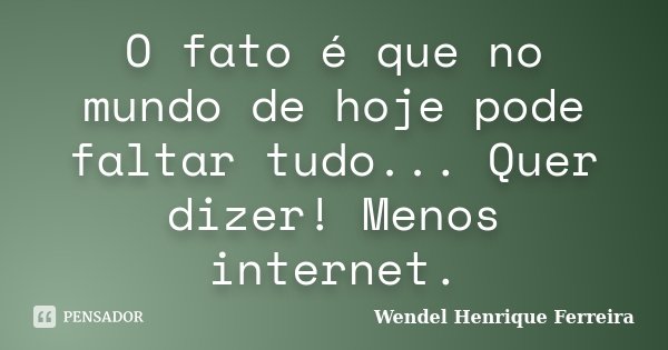 O fato é que no mundo de hoje pode faltar tudo... Quer dizer! Menos internet.... Frase de Wendel Henrique Ferreira.