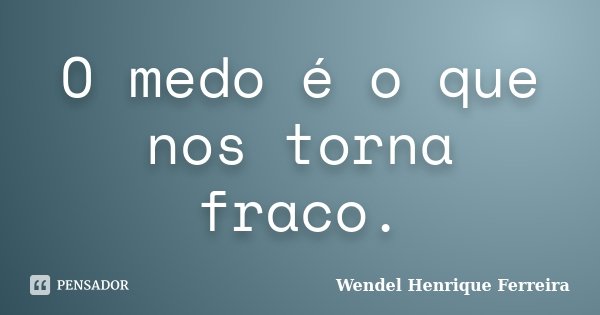 O medo é o que nos torna fraco.... Frase de Wendel Henrique Ferreira.