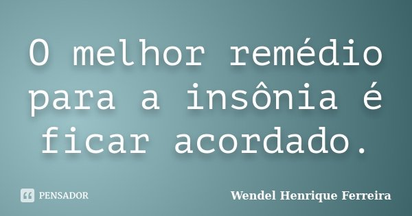 O melhor remédio para a insônia é ficar acordado.... Frase de Wendel Henrique Ferreira.