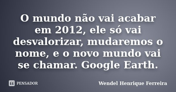 O mundo não vai acabar em 2012, ele só vai desvalorizar, mudaremos o nome, e o novo mundo vai se chamar. Google Earth.... Frase de Wendel Henrique Ferreira.