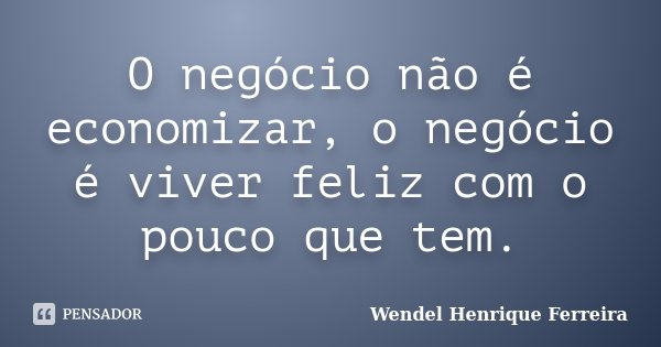 O negócio não é economizar, o negócio é viver feliz com o pouco que tem.... Frase de Wendel Henrique Ferreira.