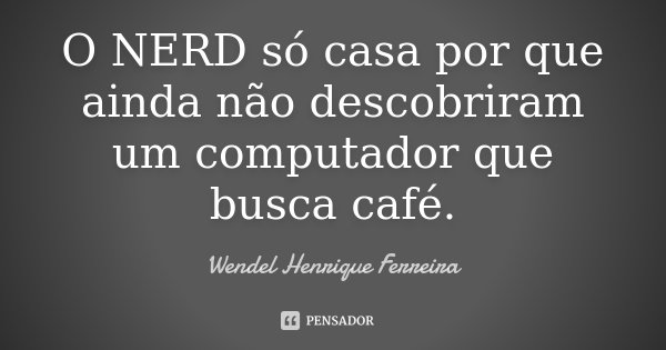 O NERD só casa por que ainda não descobriram um computador que busca café.... Frase de Wendel Henrique Ferreira.