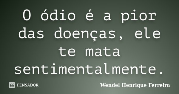 O ódio é a pior das doenças, ele te mata sentimentalmente.... Frase de Wendel Henrique Ferreira.