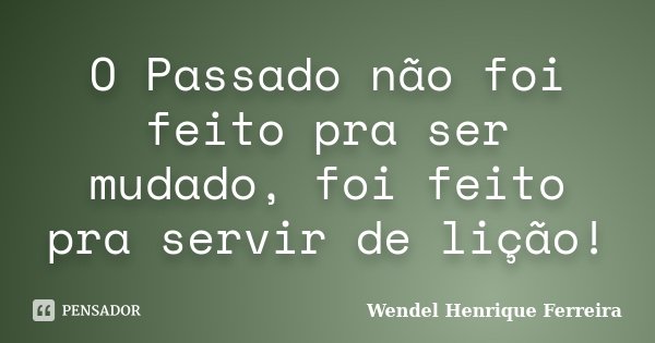 O Passado não foi feito pra ser mudado, foi feito pra servir de lição!... Frase de Wendel Henrique Ferreira.