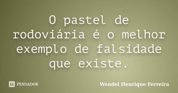 O pastel de rodoviária é o melhor exemplo de falsidade que existe.... Frase de Wendel Henrique Ferreira.