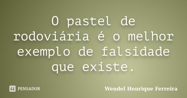 O pastel de rodoviária é o melhor exemplo de falsidade que existe.... Frase de Wendel Henrique Ferreira.