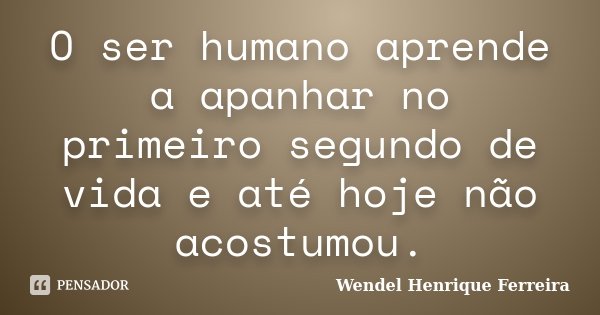 O ser humano aprende a apanhar no primeiro segundo de vida e até hoje não acostumou.... Frase de Wendel Henrique Ferreira.