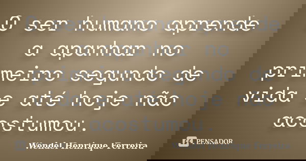 O ser humano aprende a apanhar no primeiro segundo de vida e até hoje não acostumou.... Frase de Wendel Henrique Ferreira.