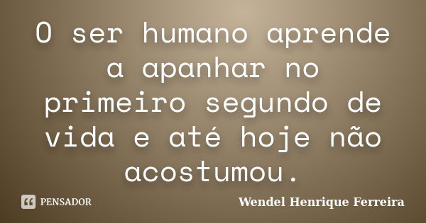 O ser humano aprende a apanhar no primeiro segundo de vida e até hoje não acostumou.... Frase de Wendel Henrique Ferreira.